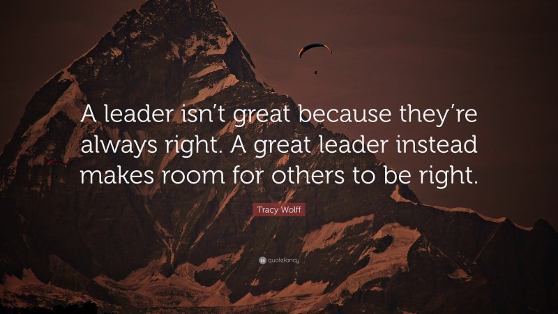 Tracy Wolff Quote: “A leader isn’t great because they’re always right. A great leader instead makes room for others to be right.”