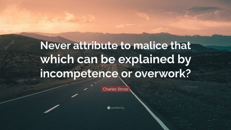 Charles Stross Quote: “Never attribute to malice that which can be explained by incompetence or overwork?”