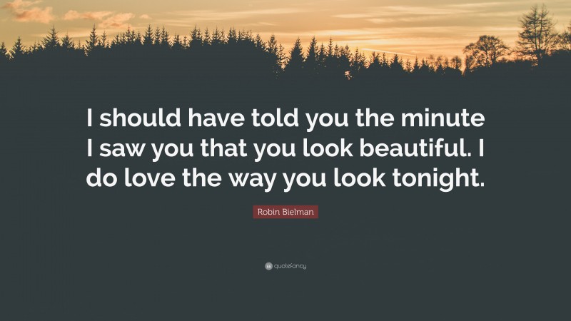 Robin Bielman Quote: “I should have told you the minute I saw you that you look beautiful. I do love the way you look tonight.”