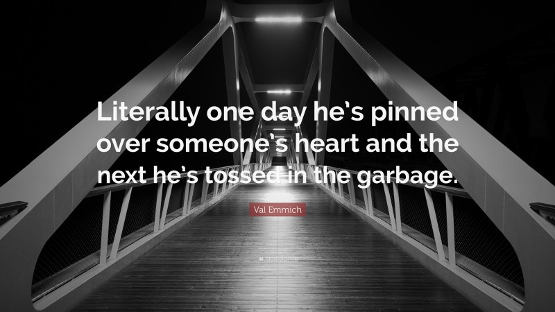 Val Emmich Quote: “Literally one day he’s pinned over someone’s heart and the next he’s tossed in the garbage.”