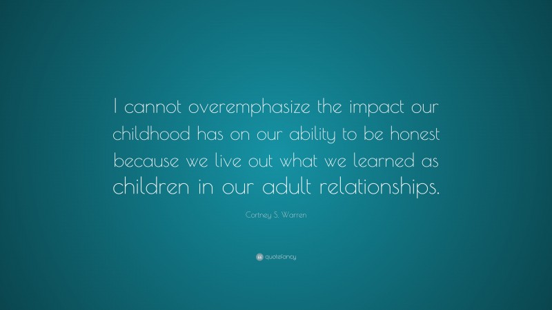 Cortney S. Warren Quote: “I cannot overemphasize the impact our childhood has on our ability to be honest because we live out what we learned as children in our adult relationships.”