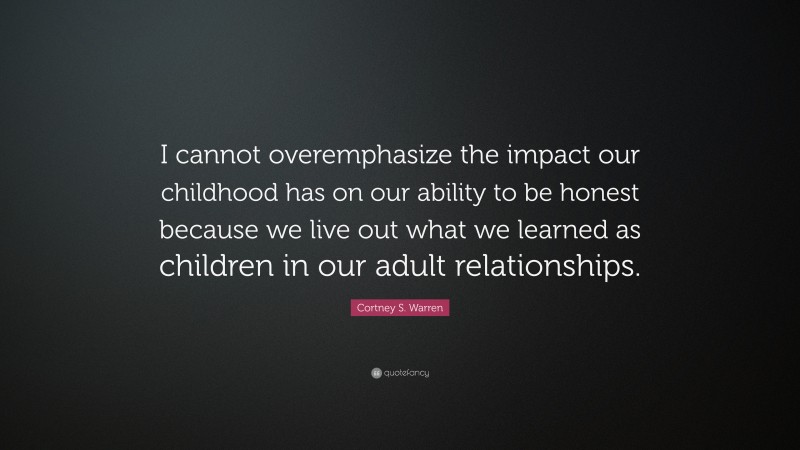 Cortney S. Warren Quote: “I cannot overemphasize the impact our childhood has on our ability to be honest because we live out what we learned as children in our adult relationships.”