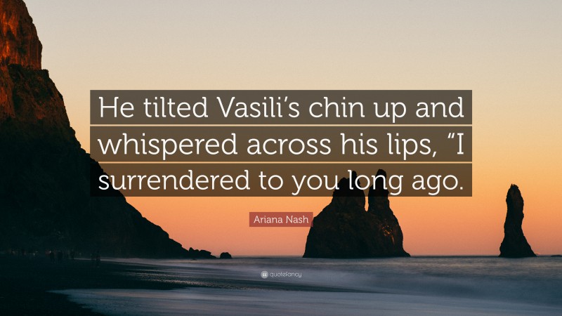 Ariana Nash Quote: “He tilted Vasili’s chin up and whispered across his lips, “I surrendered to you long ago.”