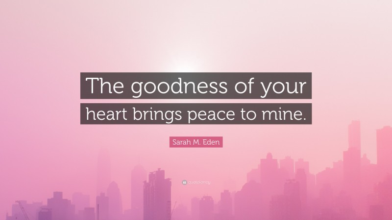 Sarah M. Eden Quote: “The goodness of your heart brings peace to mine.”