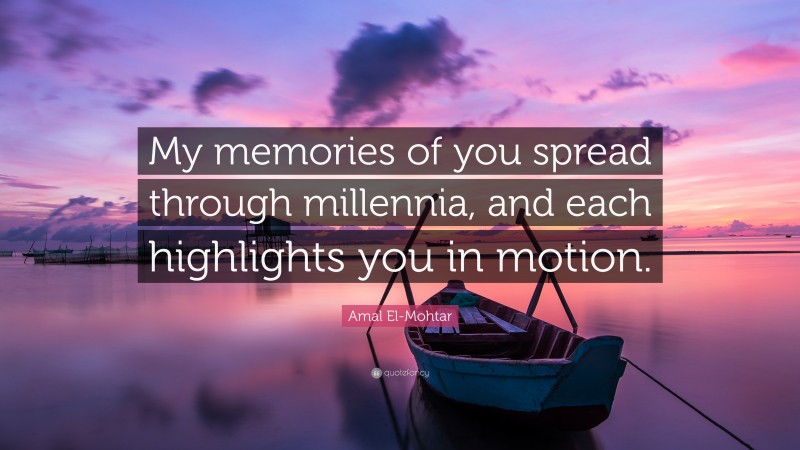 Amal El-Mohtar Quote: “My memories of you spread through millennia, and each highlights you in motion.”