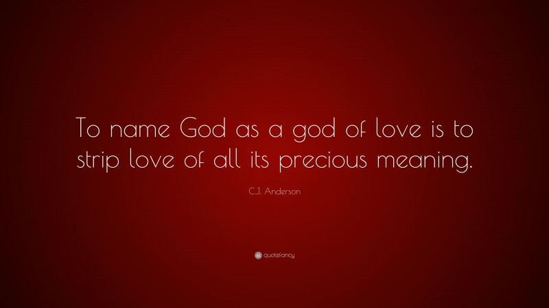 C.J. Anderson Quote: “To name God as a god of love is to strip love of all its precious meaning.”