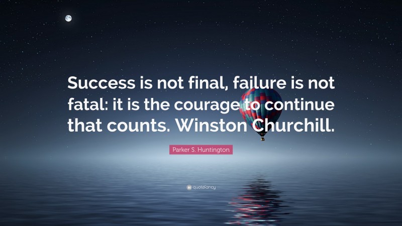 Parker S. Huntington Quote: “Success is not final, failure is not fatal: it is the courage to continue that counts. Winston Churchill.”