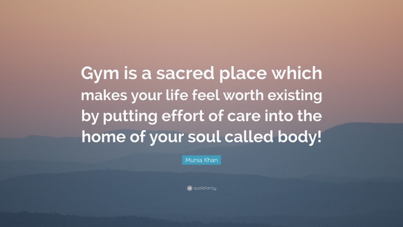 Munia Khan Quote: “Gym is a sacred place which makes your life feel worth existing by putting effort of care into the home of your soul called body!”