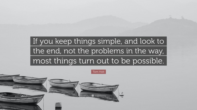 Tom Holt Quote: “If you keep things simple, and look to the end, not the problems in the way, most things turn out to be possible.”
