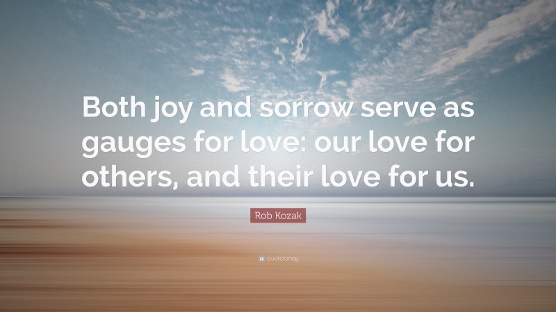 Rob Kozak Quote: “Both joy and sorrow serve as gauges for love: our love for others, and their love for us.”