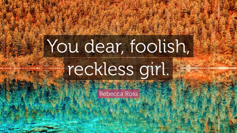 Rebecca Ross Quote: “You dear, foolish, reckless girl.”