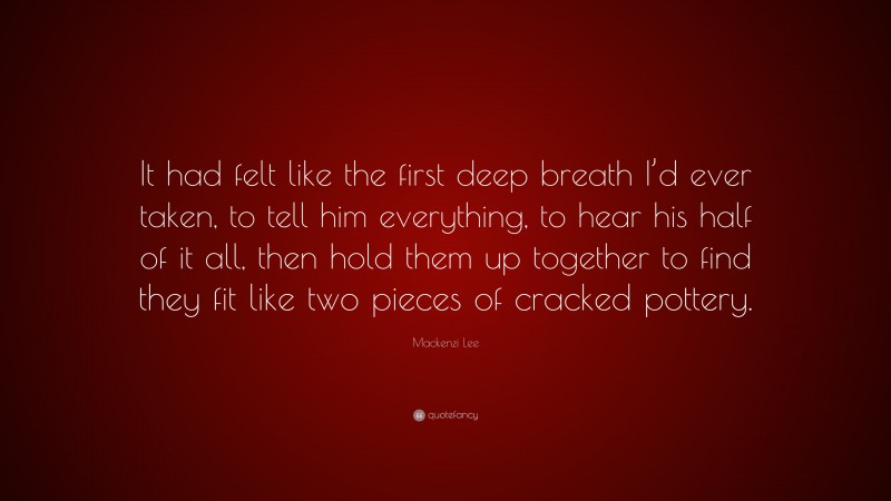 Mackenzi Lee Quote: “It had felt like the first deep breath I’d ever taken, to tell him everything, to hear his half of it all, then hold them up together to find they fit like two pieces of cracked pottery.”