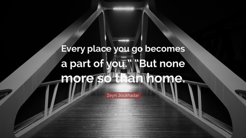 Zeyn Joukhadar Quote: “Every place you go becomes a part of you.” “But none more so than home.”