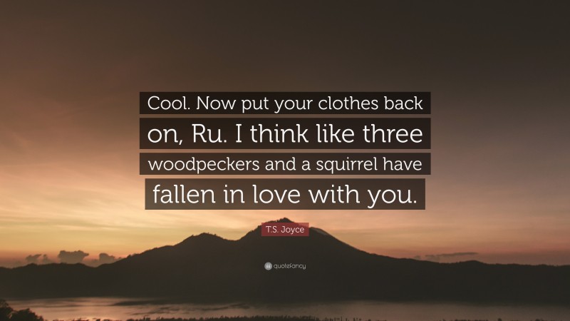 T.S. Joyce Quote: “Cool. Now put your clothes back on, Ru. I think like three woodpeckers and a squirrel have fallen in love with you.”