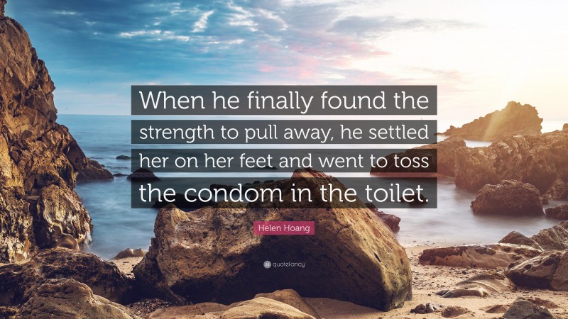 Helen Hoang Quote: “When he finally found the strength to pull away, he settled her on her feet and went to toss the condom in the toilet.”