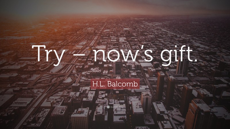 H.L. Balcomb Quote: “Try – now’s gift.”