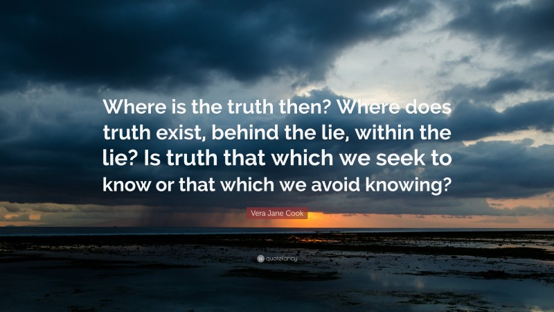 Vera Jane Cook Quote: “Where is the truth then? Where does truth exist, behind the lie, within the lie? Is truth that which we seek to know or that which we avoid knowing?”