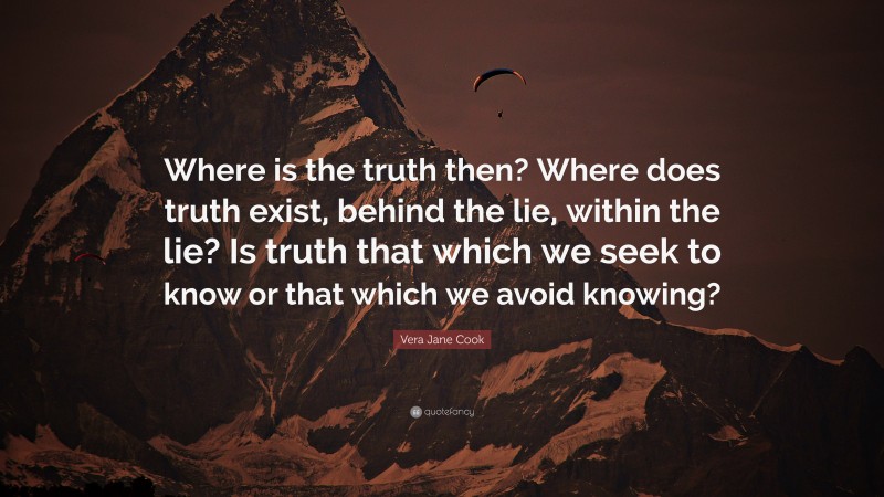 Vera Jane Cook Quote: “Where is the truth then? Where does truth exist, behind the lie, within the lie? Is truth that which we seek to know or that which we avoid knowing?”