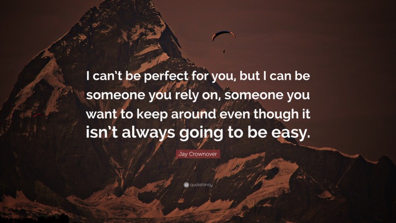 Jay Crownover Quote: “I can’t be perfect for you, but I can be someone you rely on, someone you want to keep around even though it isn’t always going to be easy.”