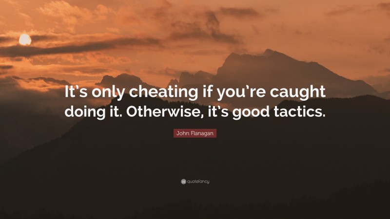 John Flanagan Quote: “It’s only cheating if you’re caught doing it. Otherwise, it’s good tactics.”