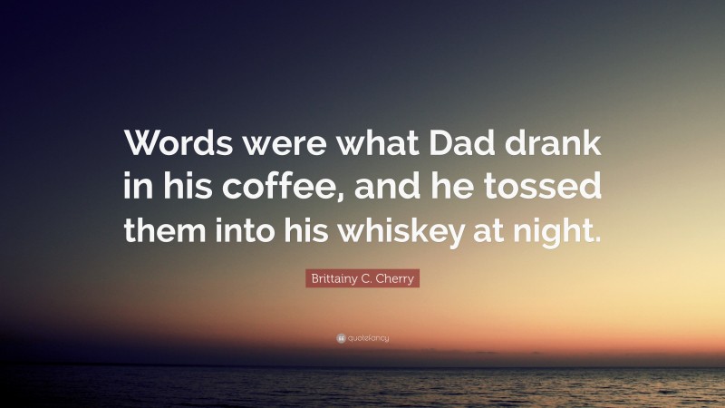 Brittainy C. Cherry Quote: “Words were what Dad drank in his coffee, and he tossed them into his whiskey at night.”