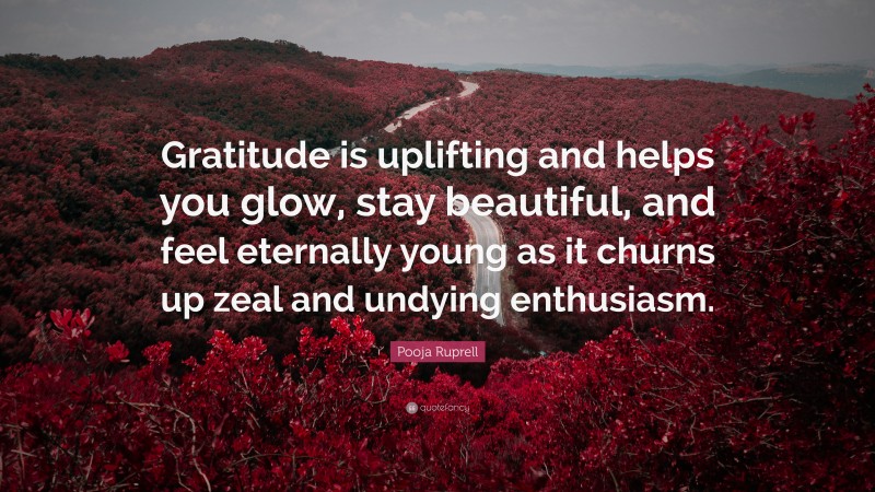Pooja Ruprell Quote: “Gratitude is uplifting and helps you glow, stay beautiful, and feel eternally young as it churns up zeal and undying enthusiasm.”