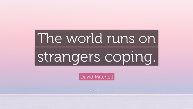 David Mitchell Quote: “The world runs on strangers coping.”