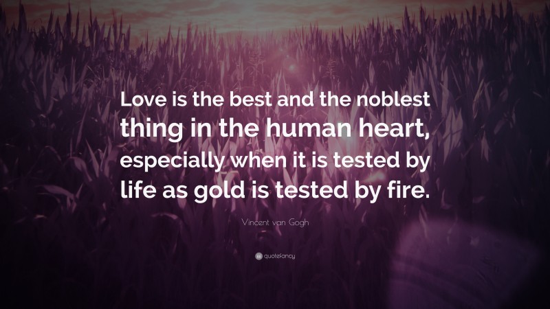 Vincent van Gogh Quote: “Love is the best and the noblest thing in the human heart, especially when it is tested by life as gold is tested by fire.”