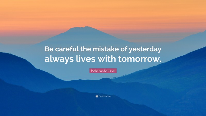 Patience Johnson Quote: “Be careful the mistake of yesterday always lives with tomorrow.”