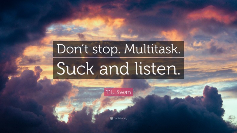 T.L. Swan Quote: “Don’t stop. Multitask. Suck and listen.”