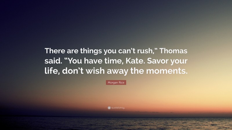 Morgan Rice Quote: “There are things you can’t rush,” Thomas said. “You have time, Kate. Savor your life, don’t wish away the moments.”