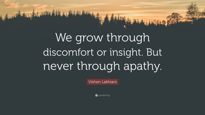 Vishen Lakhiani Quote: “We grow through discomfort or insight. But never through apathy.”