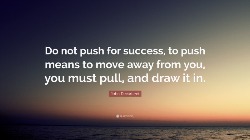 John Decarteret Quote: “Do not push for success, to push means to move away from you, you must pull, and draw it in.”
