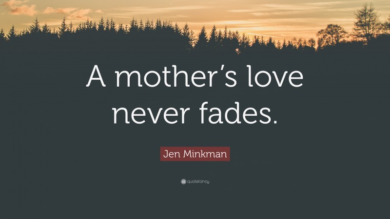 Jen Minkman Quote: “A mother’s love never fades.”