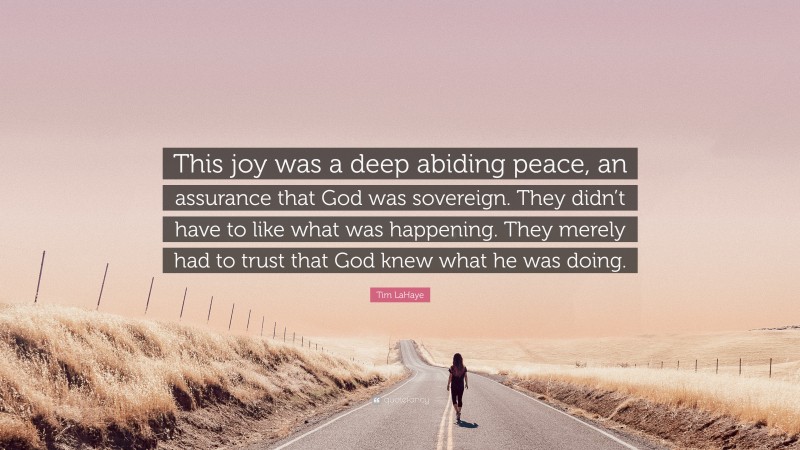 Tim LaHaye Quote: “This joy was a deep abiding peace, an assurance that God was sovereign. They didn’t have to like what was happening. They merely had to trust that God knew what he was doing.”