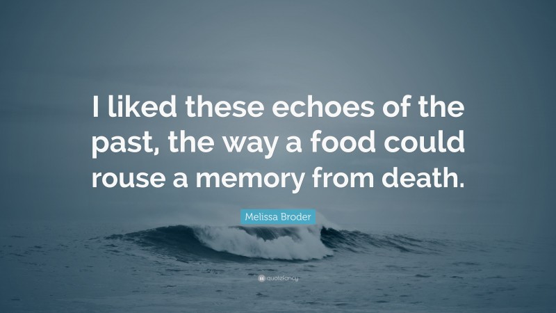 Melissa Broder Quote: “I liked these echoes of the past, the way a food could rouse a memory from death.”