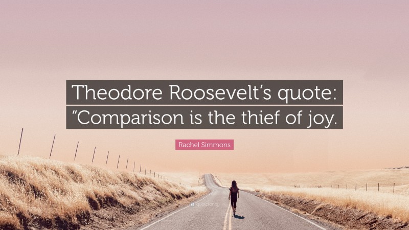 Rachel Simmons Quote: “Theodore Roosevelt’s quote: “Comparison is the thief of joy.”