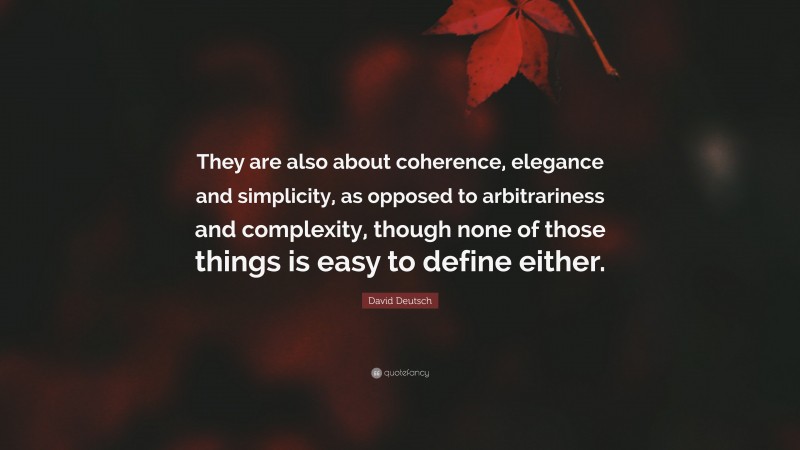 David Deutsch Quote: “They are also about coherence, elegance and simplicity, as opposed to arbitrariness and complexity, though none of those things is easy to define either.”