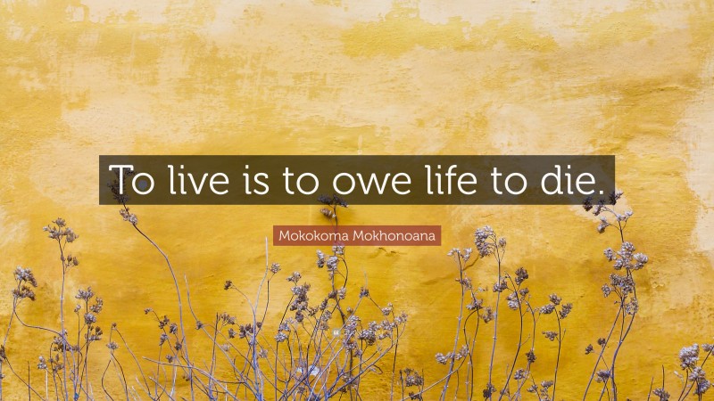 Mokokoma Mokhonoana Quote: “To live is to owe life to die.”