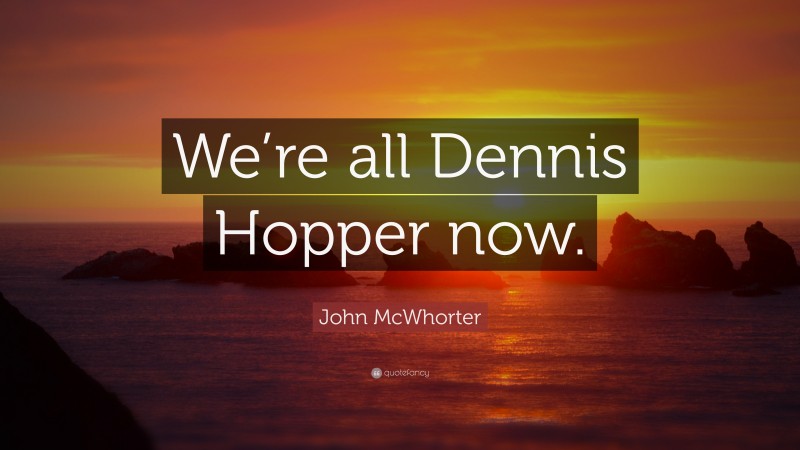 John McWhorter Quote: “We’re all Dennis Hopper now.”