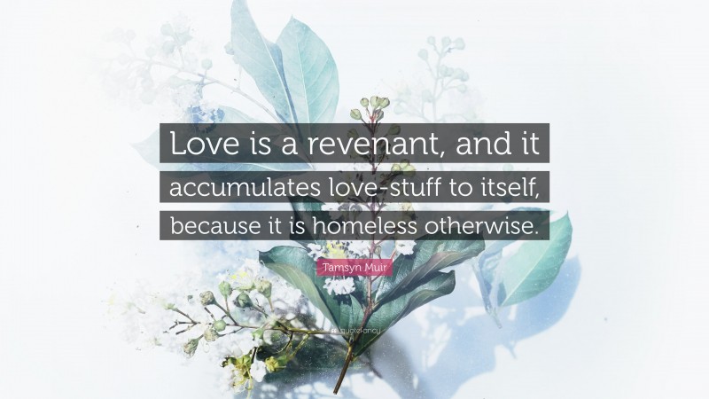 Tamsyn Muir Quote: “Love is a revenant, and it accumulates love-stuff to itself, because it is homeless otherwise.”
