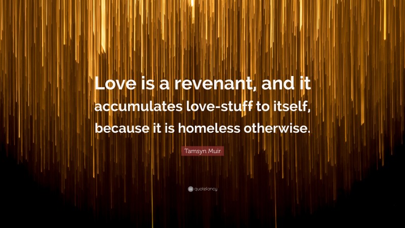 Tamsyn Muir Quote: “Love is a revenant, and it accumulates love-stuff to itself, because it is homeless otherwise.”