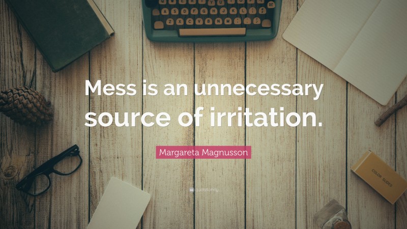 Margareta Magnusson Quote: “Mess is an unnecessary source of irritation.”