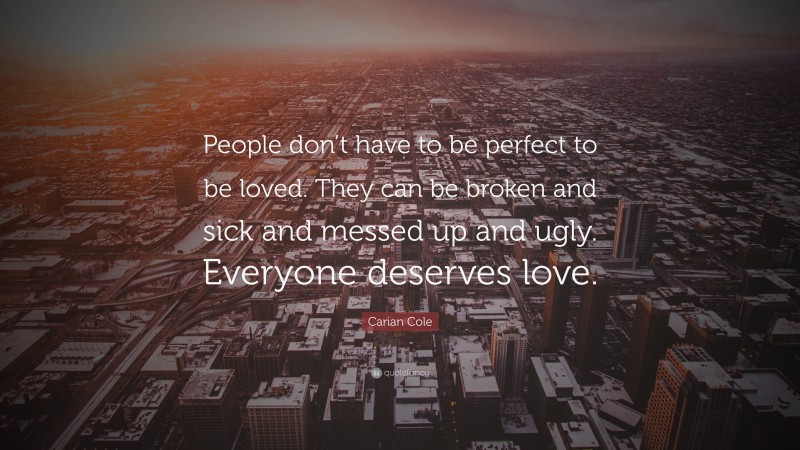 Carian Cole Quote: “People don’t have to be perfect to be loved. They can be broken and sick and messed up and ugly. Everyone deserves love.”