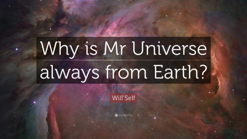 Will Self Quote: “Why is Mr Universe always from Earth?”