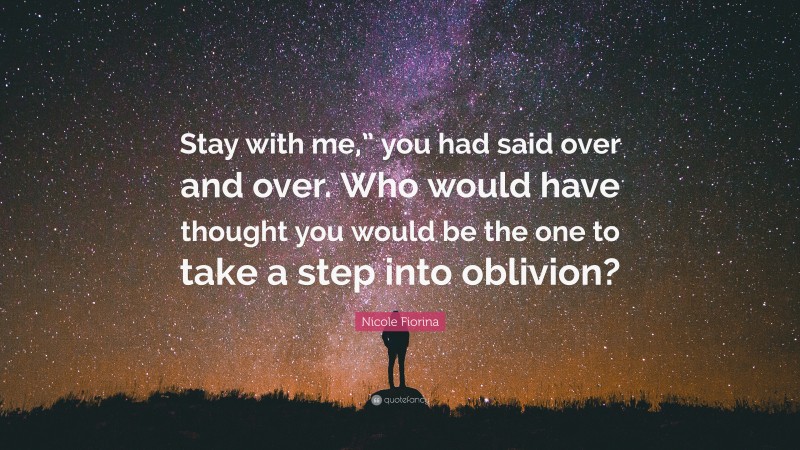 Nicole Fiorina Quote: “Stay with me,” you had said over and over. Who would have thought you would be the one to take a step into oblivion?”