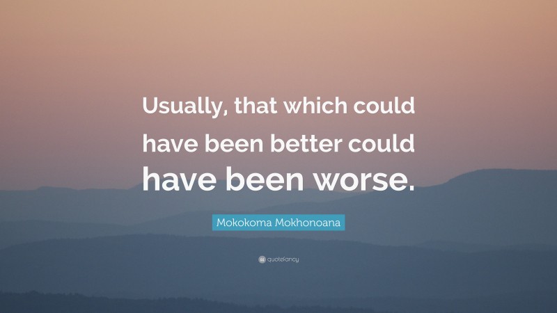 Mokokoma Mokhonoana Quote: “Usually, that which could have been better could have been worse.”