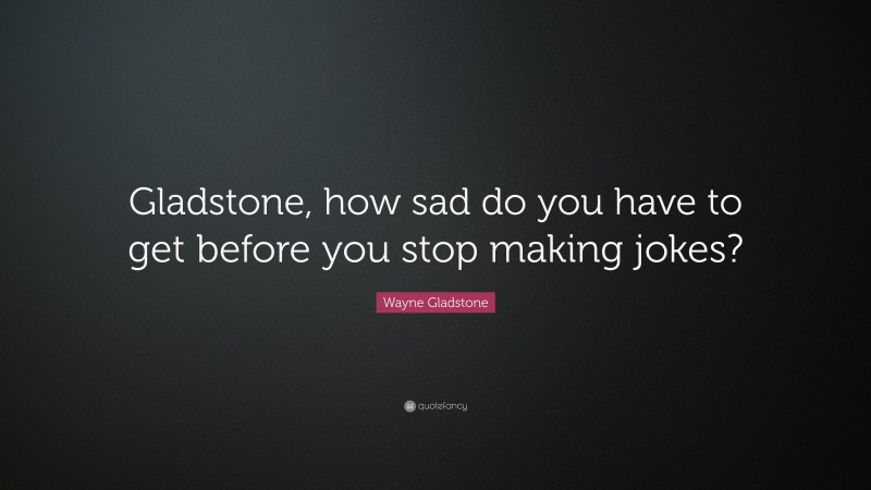 Wayne Gladstone Quote: “Gladstone, how sad do you have to get before you stop making jokes?”