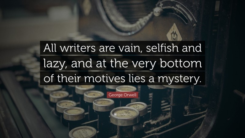 George Orwell Quote: “All writers are vain, selfish and lazy, and at the very bottom of their motives lies a mystery.”