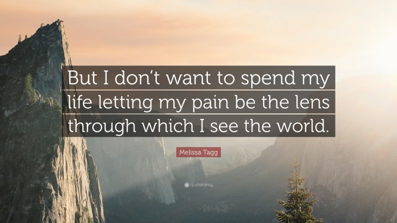 Melissa Tagg Quote: “But I don’t want to spend my life letting my pain be the lens through which I see the world.”